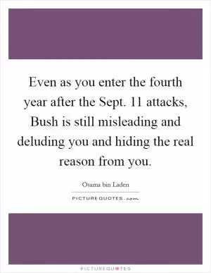 Even as you enter the fourth year after the Sept. 11 attacks, Bush is still misleading and deluding you and hiding the real reason from you Picture Quote #1