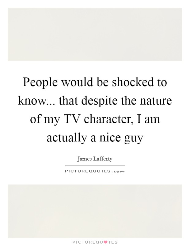 People would be shocked to know... that despite the nature of my TV character, I am actually a nice guy Picture Quote #1