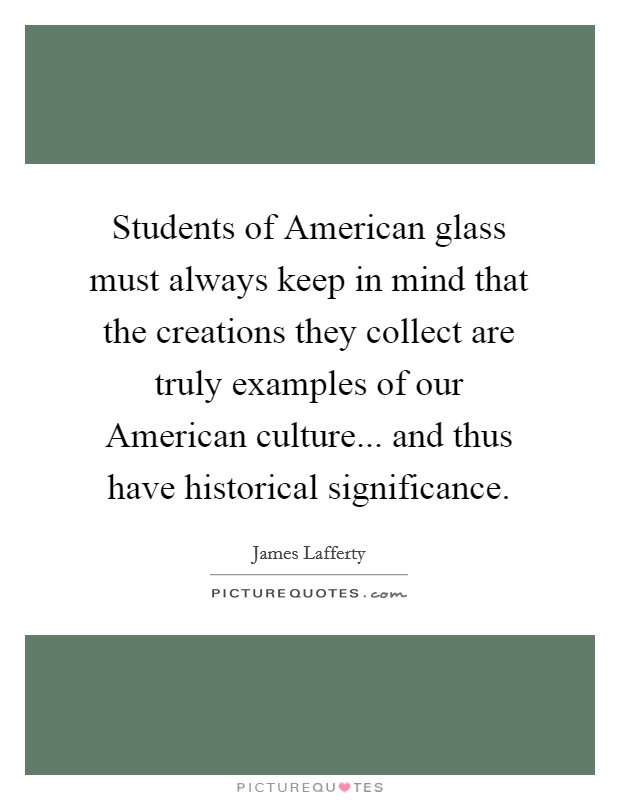 Students of American glass must always keep in mind that the creations they collect are truly examples of our American culture... and thus have historical significance Picture Quote #1