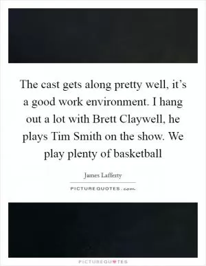 The cast gets along pretty well, it’s a good work environment. I hang out a lot with Brett Claywell, he plays Tim Smith on the show. We play plenty of basketball Picture Quote #1