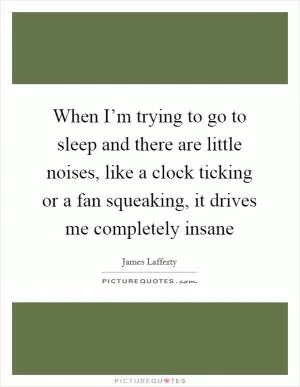 When I’m trying to go to sleep and there are little noises, like a clock ticking or a fan squeaking, it drives me completely insane Picture Quote #1