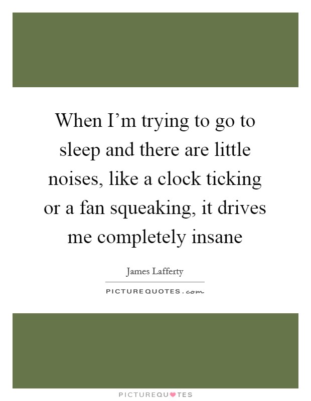 When I'm trying to go to sleep and there are little noises, like a clock ticking or a fan squeaking, it drives me completely insane Picture Quote #1
