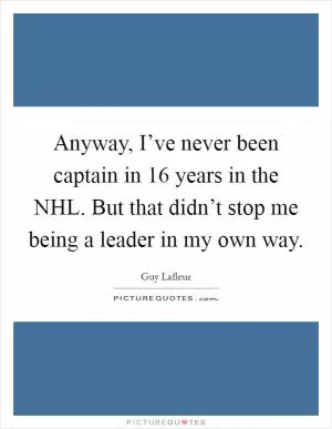Anyway, I’ve never been captain in 16 years in the NHL. But that didn’t stop me being a leader in my own way Picture Quote #1