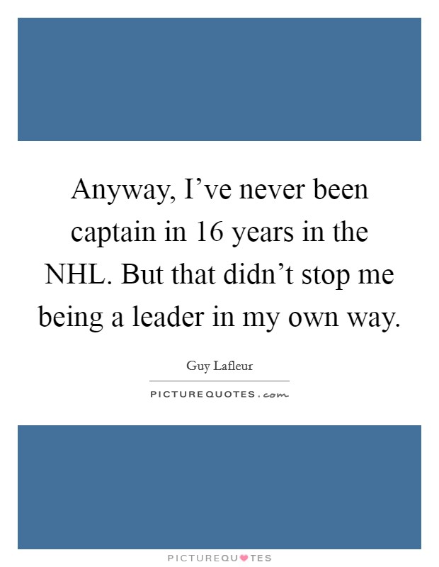 Anyway, I've never been captain in 16 years in the NHL. But that didn't stop me being a leader in my own way Picture Quote #1