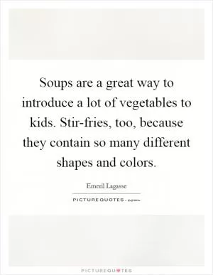 Soups are a great way to introduce a lot of vegetables to kids. Stir-fries, too, because they contain so many different shapes and colors Picture Quote #1