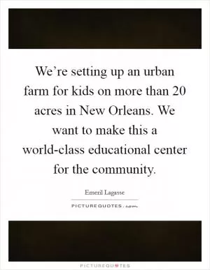 We’re setting up an urban farm for kids on more than 20 acres in New Orleans. We want to make this a world-class educational center for the community Picture Quote #1