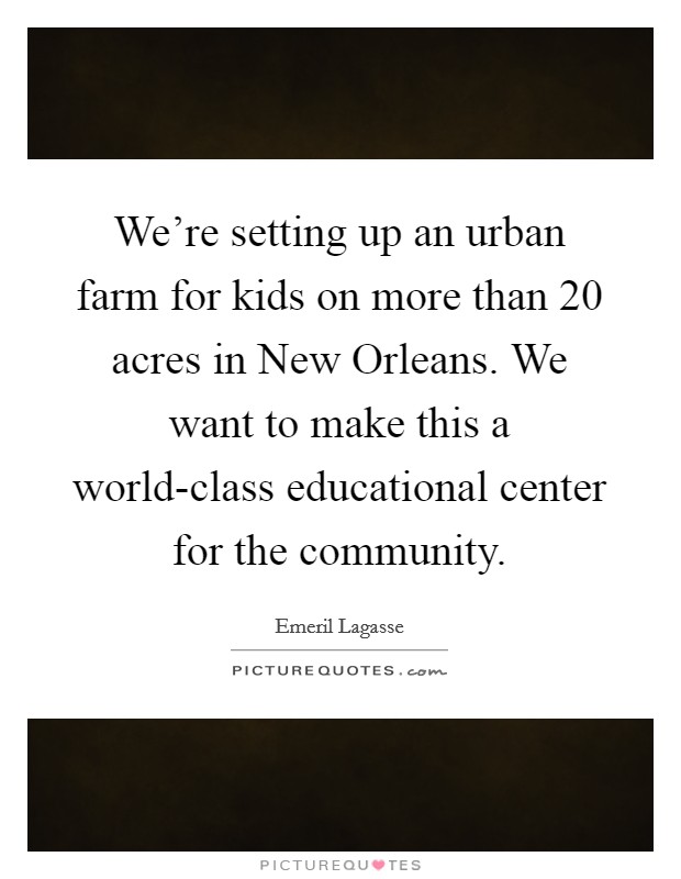 We're setting up an urban farm for kids on more than 20 acres in New Orleans. We want to make this a world-class educational center for the community Picture Quote #1