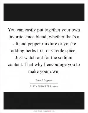 You can easily put together your own favorite spice blend, whether that’s a salt and pepper mixture or you’re adding herbs to it or Creole spice. Just watch out for the sodium content. That why I encourage you to make your own Picture Quote #1