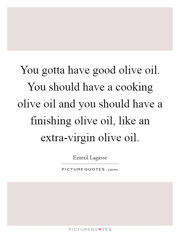You gotta have good olive oil. You should have a cooking olive oil and you should have a finishing olive oil, like an extra-virgin olive oil Picture Quote #1