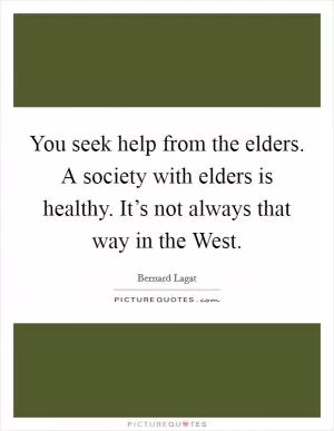You seek help from the elders. A society with elders is healthy. It’s not always that way in the West Picture Quote #1