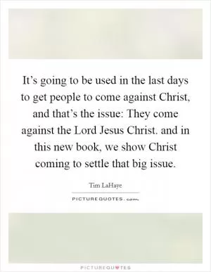 It’s going to be used in the last days to get people to come against Christ, and that’s the issue: They come against the Lord Jesus Christ. and in this new book, we show Christ coming to settle that big issue Picture Quote #1