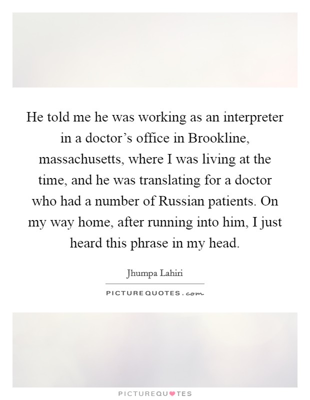 He told me he was working as an interpreter in a doctor's office in Brookline, massachusetts, where I was living at the time, and he was translating for a doctor who had a number of Russian patients. On my way home, after running into him, I just heard this phrase in my head Picture Quote #1