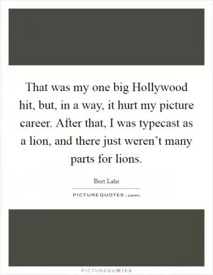 That was my one big Hollywood hit, but, in a way, it hurt my picture career. After that, I was typecast as a lion, and there just weren’t many parts for lions Picture Quote #1