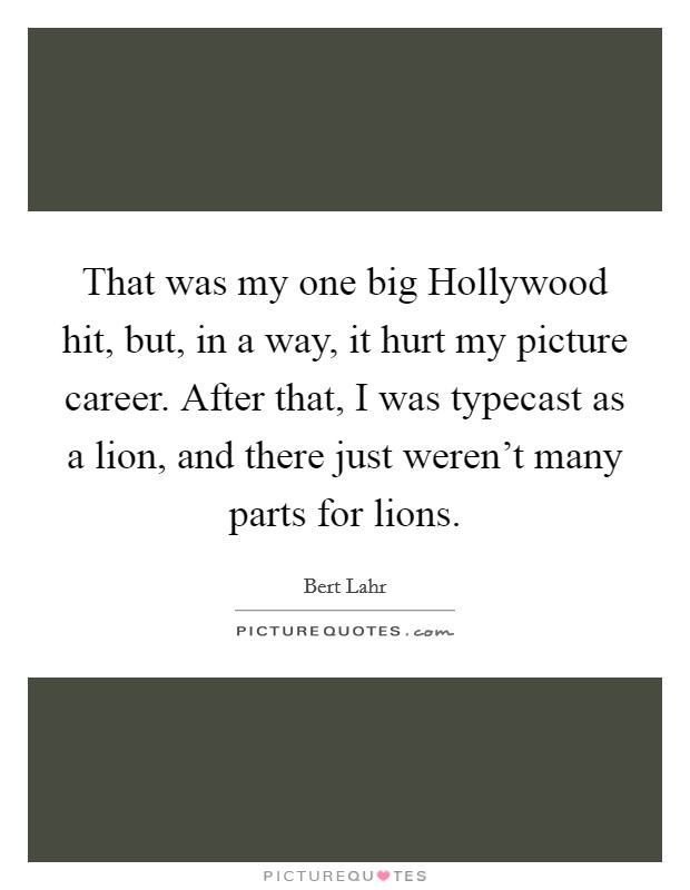 That was my one big Hollywood hit, but, in a way, it hurt my picture career. After that, I was typecast as a lion, and there just weren't many parts for lions Picture Quote #1