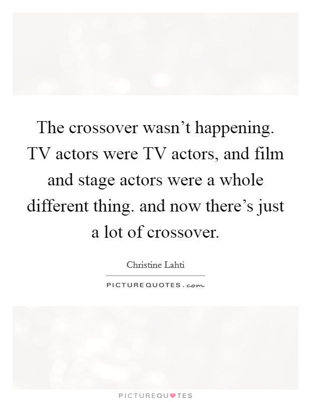The crossover wasn't happening. TV actors were TV actors, and film and stage actors were a whole different thing. and now there's just a lot of crossover Picture Quote #1