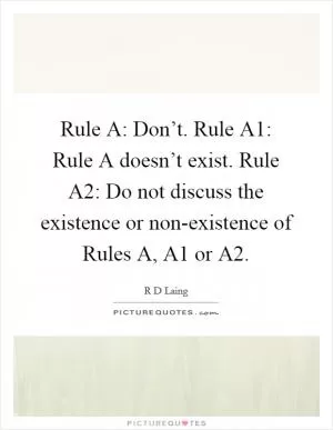 Rule A: Don’t. Rule A1: Rule A doesn’t exist. Rule A2: Do not discuss the existence or non-existence of Rules A, A1 or A2 Picture Quote #1