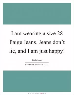 I am wearing a size 28 Paige Jeans. Jeans don’t lie, and I am just happy! Picture Quote #1