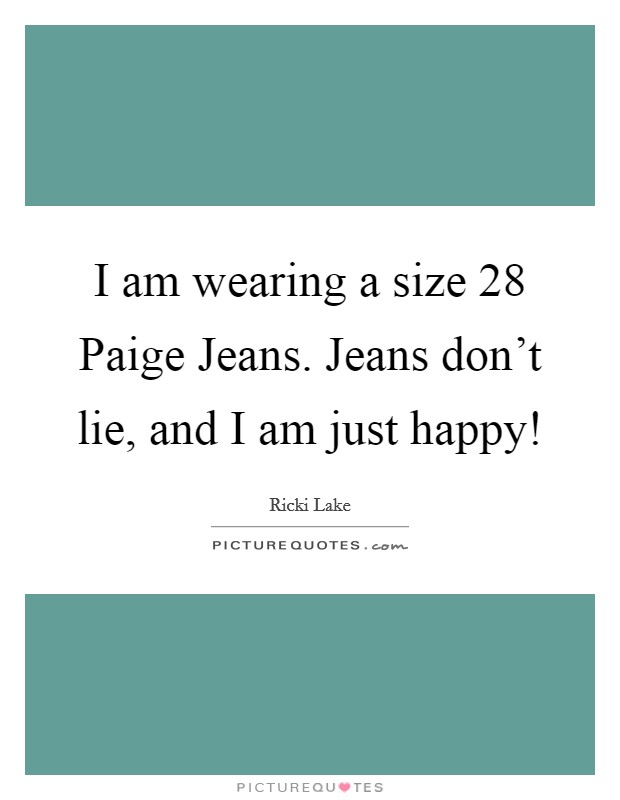 I am wearing a size 28 Paige Jeans. Jeans don't lie, and I am just happy! Picture Quote #1
