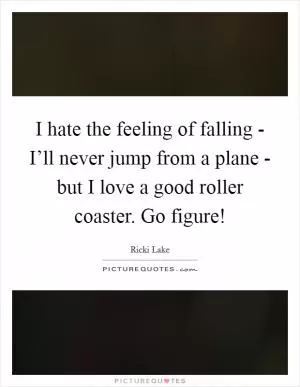 I hate the feeling of falling - I’ll never jump from a plane - but I love a good roller coaster. Go figure! Picture Quote #1