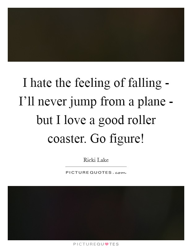I hate the feeling of falling - I'll never jump from a plane - but I love a good roller coaster. Go figure! Picture Quote #1