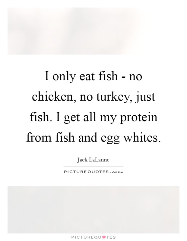 I only eat fish - no chicken, no turkey, just fish. I get all my protein from fish and egg whites Picture Quote #1