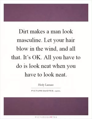 Dirt makes a man look masculine. Let your hair blow in the wind, and all that. It’s OK. All you have to do is look neat when you have to look neat Picture Quote #1