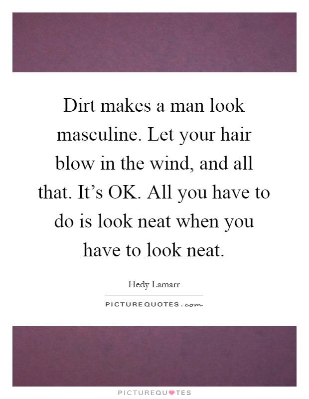 Dirt makes a man look masculine. Let your hair blow in the wind, and all that. It's OK. All you have to do is look neat when you have to look neat Picture Quote #1
