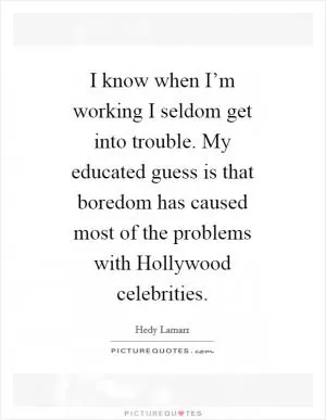 I know when I’m working I seldom get into trouble. My educated guess is that boredom has caused most of the problems with Hollywood celebrities Picture Quote #1