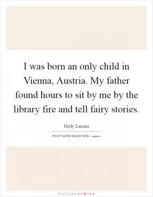 I was born an only child in Vienna, Austria. My father found hours to sit by me by the library fire and tell fairy stories Picture Quote #1