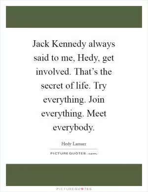 Jack Kennedy always said to me, Hedy, get involved. That’s the secret of life. Try everything. Join everything. Meet everybody Picture Quote #1