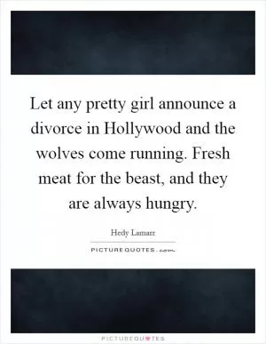 Let any pretty girl announce a divorce in Hollywood and the wolves come running. Fresh meat for the beast, and they are always hungry Picture Quote #1