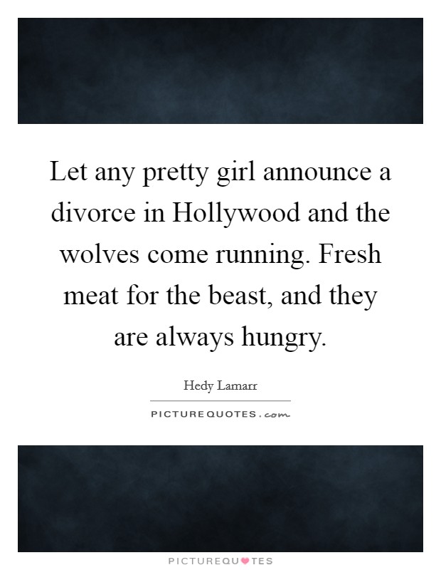 Let any pretty girl announce a divorce in Hollywood and the wolves come running. Fresh meat for the beast, and they are always hungry Picture Quote #1