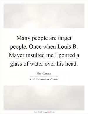 Many people are target people. Once when Louis B. Mayer insulted me I poured a glass of water over his head Picture Quote #1