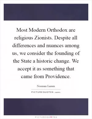 Most Modern Orthodox are religious Zionists. Despite all differences and nuances among us, we consider the founding of the State a historic change. We accept it as something that came from Providence Picture Quote #1