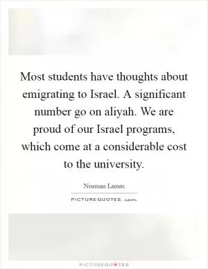 Most students have thoughts about emigrating to Israel. A significant number go on aliyah. We are proud of our Israel programs, which come at a considerable cost to the university Picture Quote #1