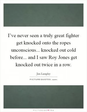 I’ve never seen a truly great fighter get knocked onto the ropes unconscious... knocked out cold before... and I saw Roy Jones get knocked out twice in a row Picture Quote #1