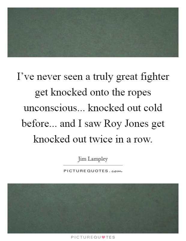 I've never seen a truly great fighter get knocked onto the ropes unconscious... knocked out cold before... and I saw Roy Jones get knocked out twice in a row Picture Quote #1