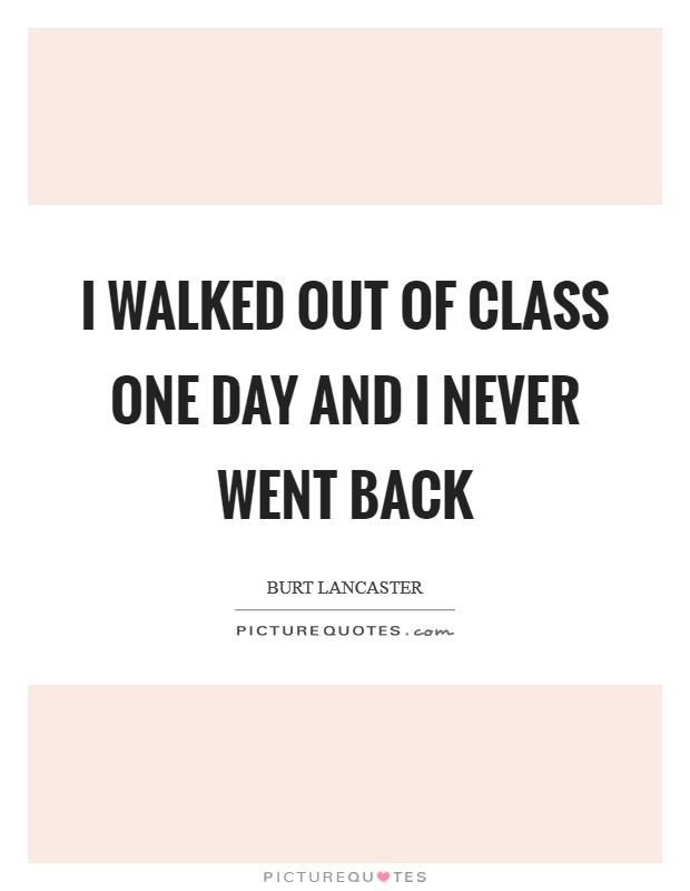 I walked out of class one day and I never went back Picture Quote #1