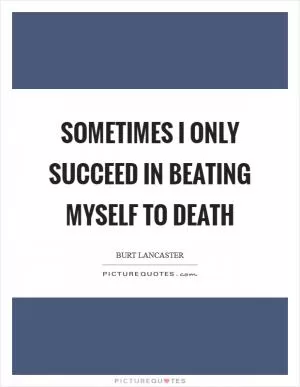 Sometimes I only succeed in beating myself to death Picture Quote #1