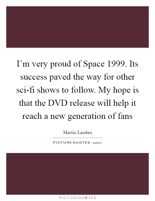 I'm very proud of Space 1999. Its success paved the way for other sci-fi shows to follow. My hope is that the DVD release will help it reach a new generation of fans Picture Quote #1