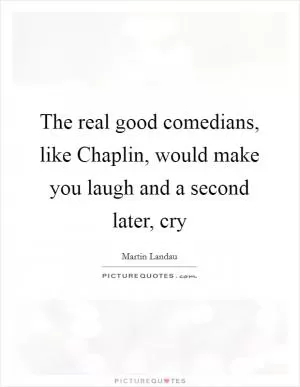 The real good comedians, like Chaplin, would make you laugh and a second later, cry Picture Quote #1