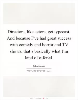 Directors, like actors, get typecast. And because I’ve had great success with comedy and horror and TV shows, that’s basically what I’m kind of offered Picture Quote #1