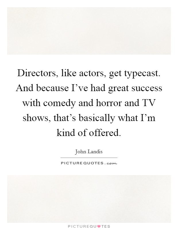 Directors, like actors, get typecast. And because I've had great success with comedy and horror and TV shows, that's basically what I'm kind of offered Picture Quote #1