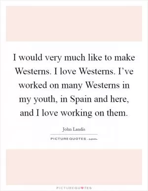 I would very much like to make Westerns. I love Westerns. I’ve worked on many Westerns in my youth, in Spain and here, and I love working on them Picture Quote #1