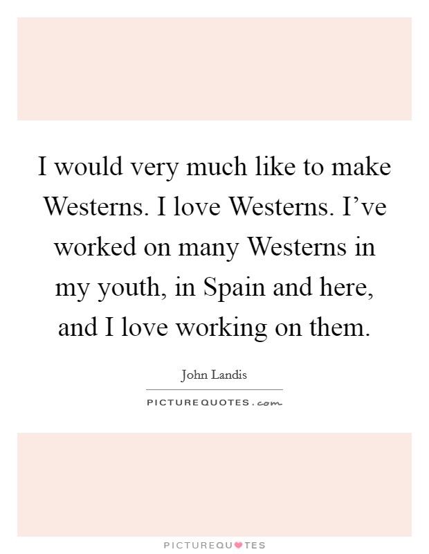 I would very much like to make Westerns. I love Westerns. I've worked on many Westerns in my youth, in Spain and here, and I love working on them Picture Quote #1