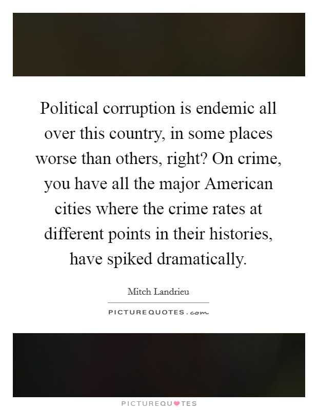 Political corruption is endemic all over this country, in some places worse than others, right? On crime, you have all the major American cities where the crime rates at different points in their histories, have spiked dramatically Picture Quote #1