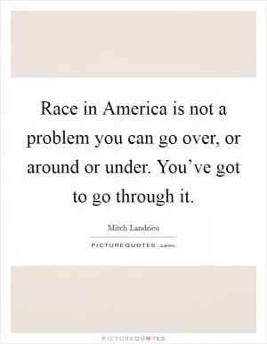Race in America is not a problem you can go over, or around or under. You’ve got to go through it Picture Quote #1