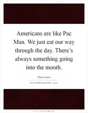 Americans are like Pac Man. We just eat our way through the day. There’s always something going into the mouth Picture Quote #1
