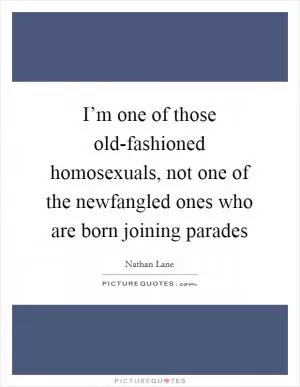I’m one of those old-fashioned homosexuals, not one of the newfangled ones who are born joining parades Picture Quote #1