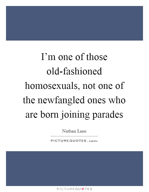 I'm one of those old-fashioned homosexuals, not one of the newfangled ones who are born joining parades Picture Quote #1